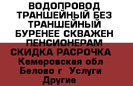 ВОДОПРОВОД ТРАНШЕЙНЫЙ БЕЗ ТРАНШЕЙНЫЙ!БУРЕНЕЕ СКВАЖЕН!ПЕНСИОНЕРАМ СКИДКА!РАСРОЧКА - Кемеровская обл., Белово г. Услуги » Другие   